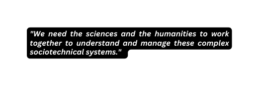 We need the sciences and the humanities to work together to understand and manage these complex sociotechnical systems